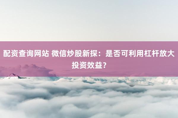 配资查询网站 微信炒股新探：是否可利用杠杆放大投资效益？