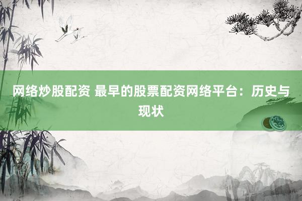 网络炒股配资 最早的股票配资网络平台:历史与现状