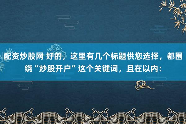 配资炒股网 好的，这里有几个标题供您选择，都围绕“炒股开户”这个关键词，且在以内：