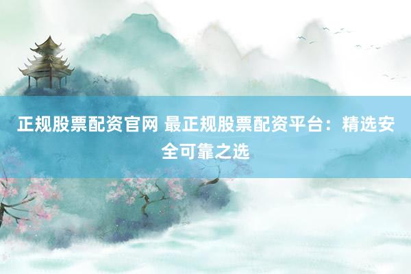 正规股票配资官网 最正规股票配资平台：精选安全可靠之选