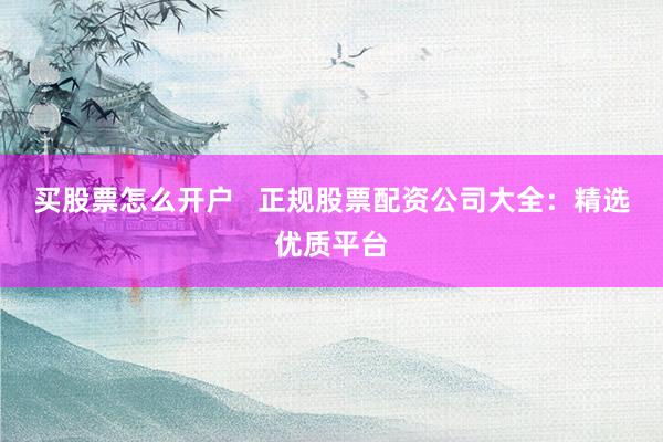 买股票怎么开户   正规股票配资公司大全：精选优质平台