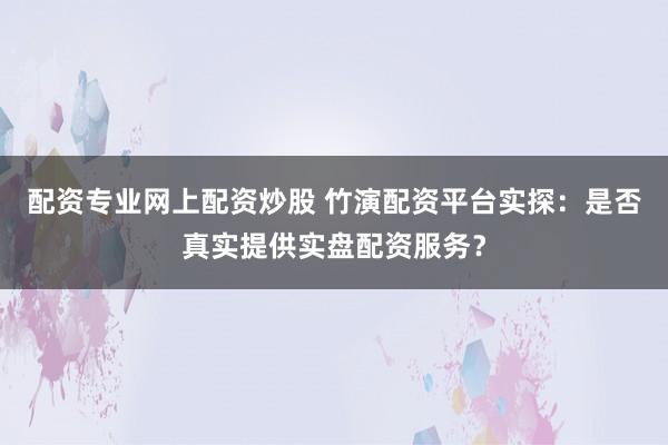 配资专业网上配资炒股 竹演配资平台实探：是否真实提供实盘配资服务？