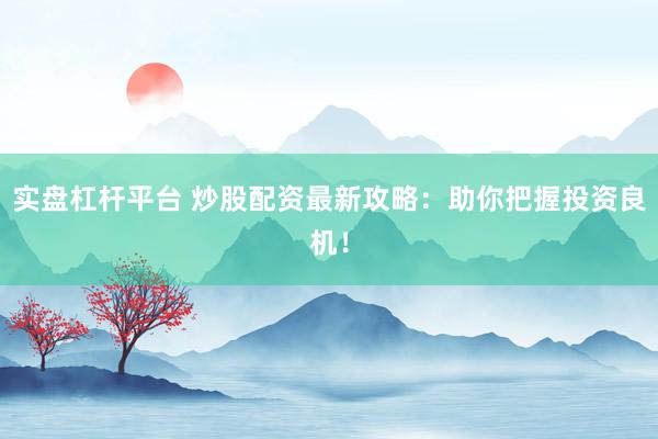 实盘杠杆平台 炒股配资最新攻略：助你把握投资良机！