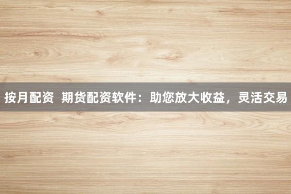 按月配资 期货配资软件:助您放大收益,灵活交易