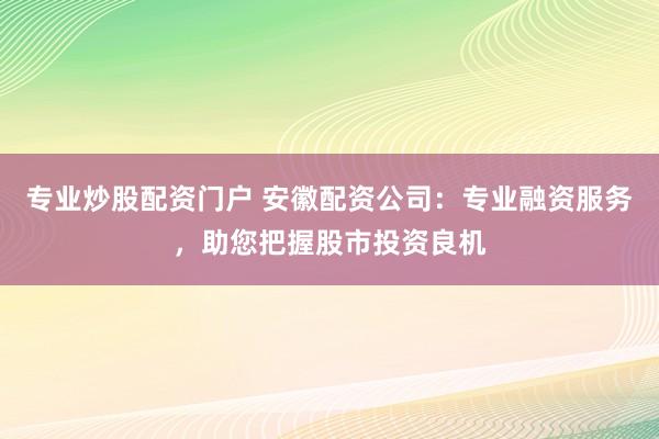 专业炒股配资门户 安徽配资公司:专业融资服务,助您把握股市投资良机