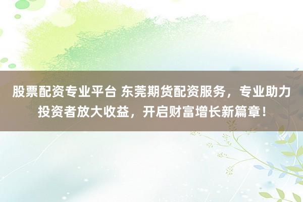 股票配资专业平台 东莞期货配资服务,专业助力投资者放大收益,开启财富增长新篇章!