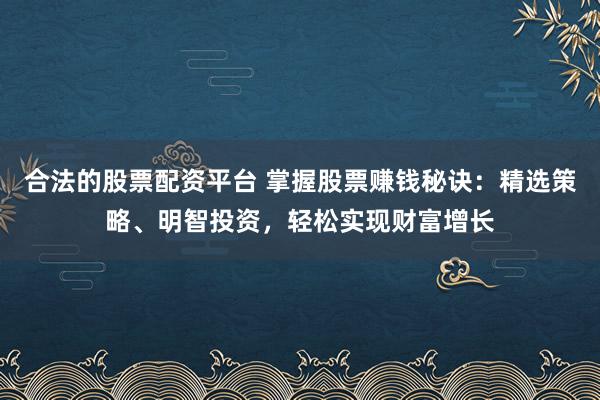 合法的股票配资平台 掌握股票赚钱秘诀:精选策略、明智投资,轻松实现财富增长