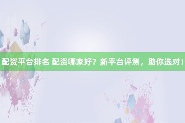 配资平台排名 配资哪家好?新平台评测,助你选对!