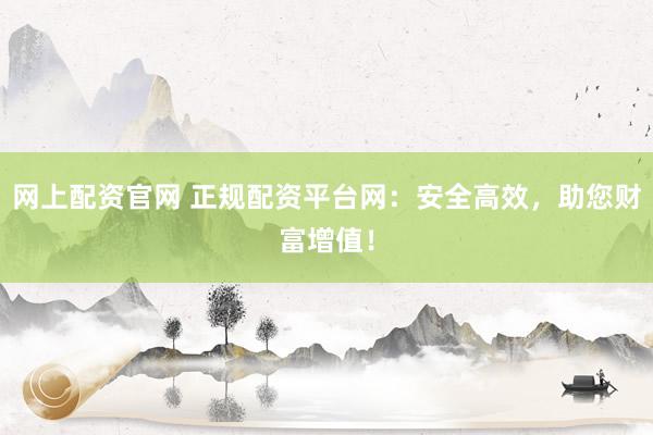 网上配资官网 正规配资平台网:安全高效,助您财富增值!