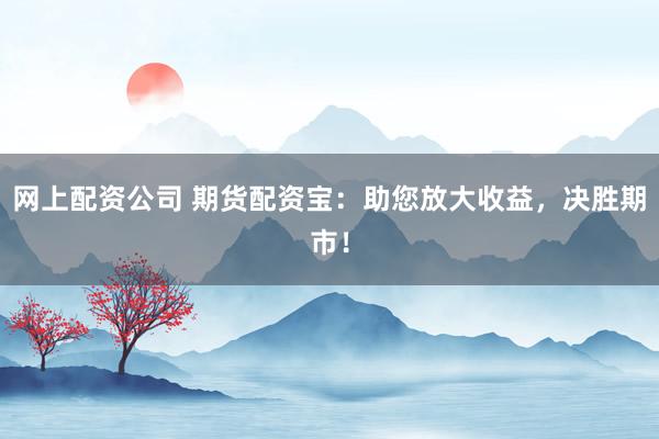 网上配资公司 期货配资宝:助您放大收益,决胜期市!