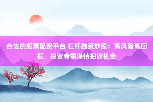 合法的股票配资平台 杠杆融资炒股：高风险高回报，投资者需谨慎把握机会