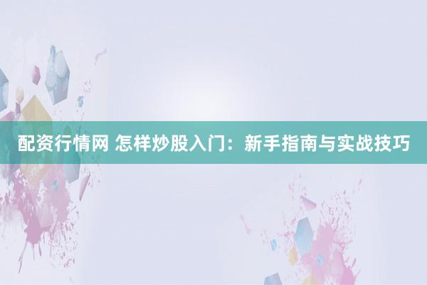 配资行情网 怎样炒股入门：新手指南与实战技巧
