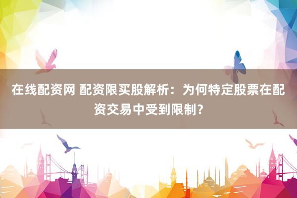 在线配资网 配资限买股解析:为何特定股票在配资交易中受到限制?