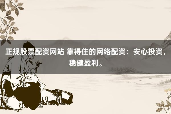 正规股票配资网站 靠得住的网络配资：安心投资，稳健盈利。