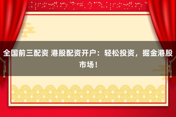 全国前三配资 港股配资开户：轻松投资，掘金港股市场！
