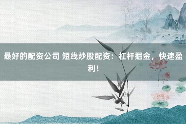 最好的配资公司 短线炒股配资：杠杆掘金，快速盈利！