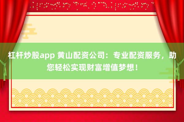 杠杆炒股app 黄山配资公司:专业配资服务,助您轻松实现财富增值梦想!