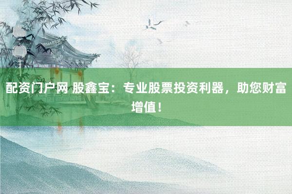 配资门户网 股鑫宝:专业股票投资利器,助您财富增值!