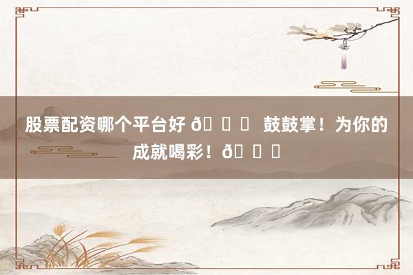 股票配资哪个平台好 🎉 鼓鼓掌！为你的成就喝彩！👏