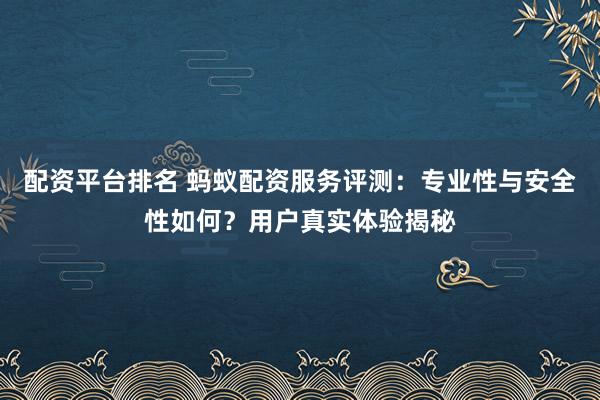 配资平台排名 蚂蚁配资服务评测：专业性与安全性如何？用户真实体验揭秘