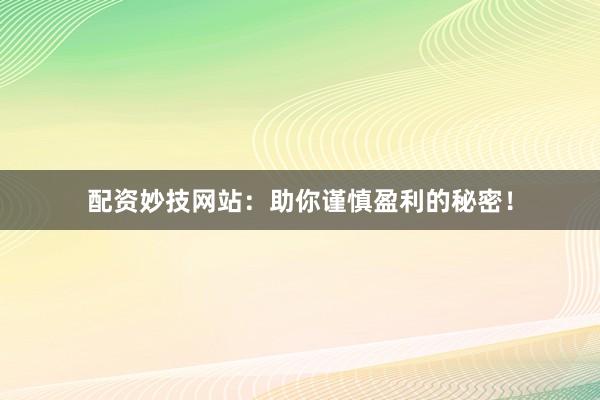 配资妙技网站：助你谨慎盈利的秘密！