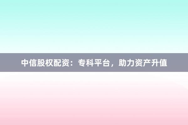 中信股权配资：专科平台，助力资产升值