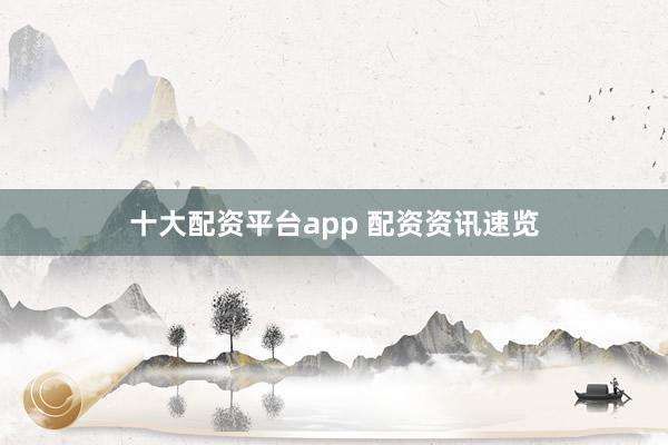 十大配资平台app 配资资讯速览