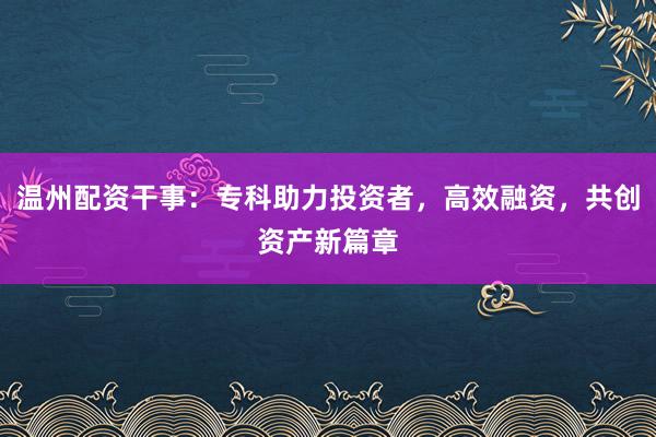 温州配资干事:专科助力投资者,高效融资,共创资产新篇章