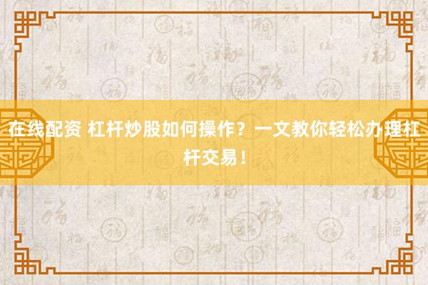 在线配资 杠杆炒股如何操作？一文教你轻松办理杠杆交易！