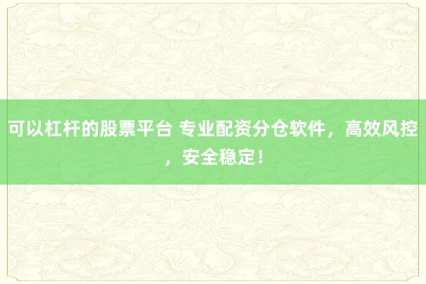 可以杠杆的股票平台 专业配资分仓软件,高效风控,安全稳定!