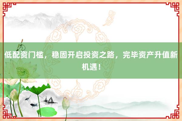 低配资门槛,稳固开启投资之路,完毕资产升值新机遇!