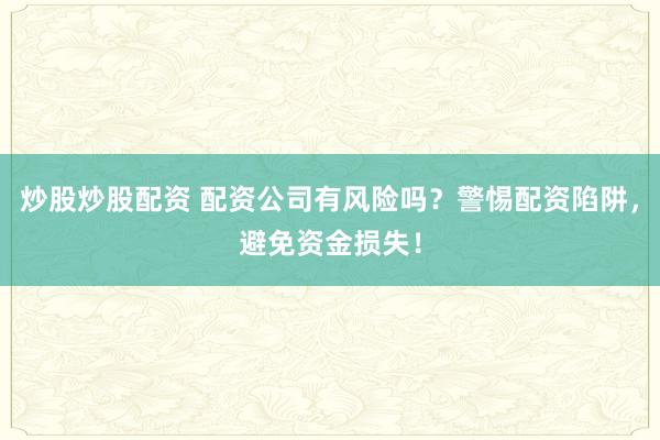 炒股炒股配资 配资公司有风险吗？警惕配资陷阱，避免资金损失！