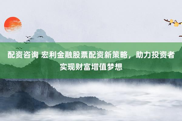 配资咨询 宏利金融股票配资新策略,助力投资者实现财富增值梦想