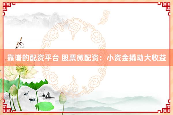 靠谱的配资平台 股票微配资:小资金撬动大收益
