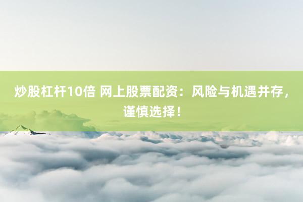 炒股杠杆10倍 网上股票配资：风险与机遇并存，谨慎选择！