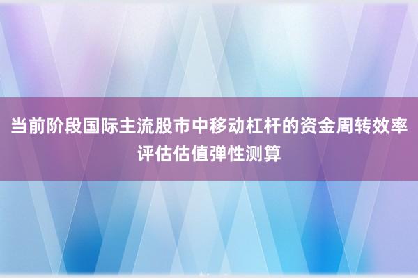当前阶段国际主流股市中移动杠杆的资金周转效率评估估值弹性测算