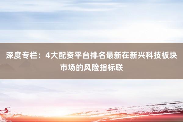深度专栏：4大配资平台排名最新在新兴科技板块市场的风险指标联