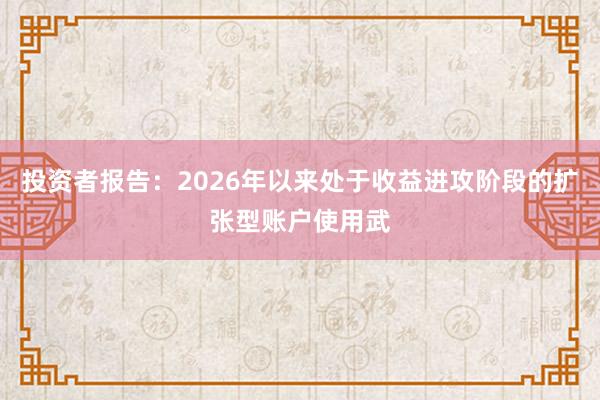 投资者报告：2026年以来处于收益进攻阶段的扩张型账户使用武
