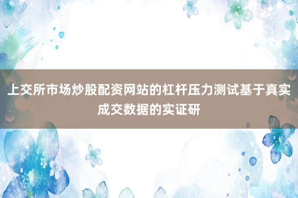 上交所市场炒股配资网站的杠杆压力测试基于真实成交数据的实证研