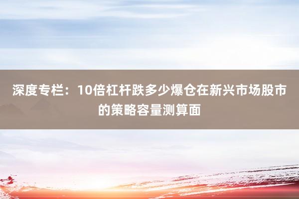 深度专栏：10倍杠杆跌多少爆仓在新兴市场股市的策略容量测算面
