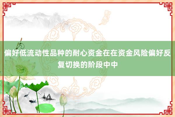 偏好低流动性品种的耐心资金在在资金风险偏好反复切换的阶段中中