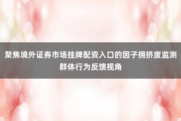 聚焦境外证券市场挂牌配资入口的因子拥挤度监测群体行为反馈视角