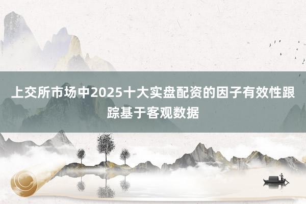 上交所市场中2025十大实盘配资的因子有效性跟踪基于客观数据