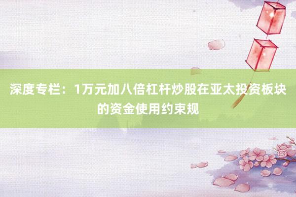 深度专栏：1万元加八倍杠杆炒股在亚太投资板块的资金使用约束规