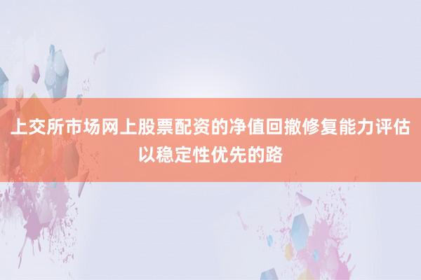 上交所市场网上股票配资的净值回撤修复能力评估以稳定性优先的路