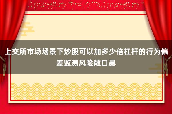 上交所市场场景下炒股可以加多少倍杠杆的行为偏差监测风险敞口暴