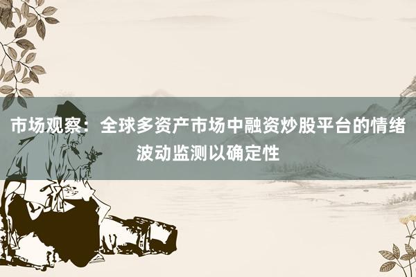 市场观察：全球多资产市场中融资炒股平台的情绪波动监测以确定性