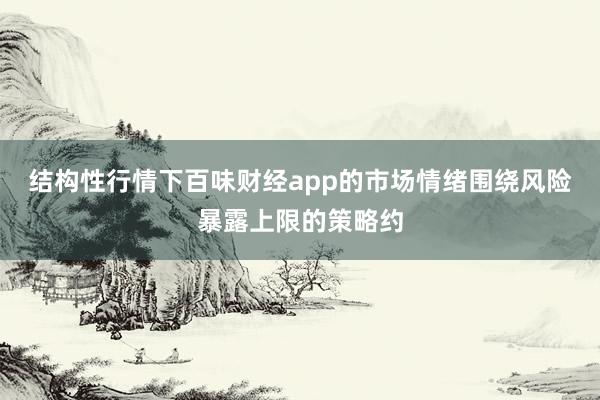 结构性行情下百味财经app的市场情绪围绕风险暴露上限的策略约