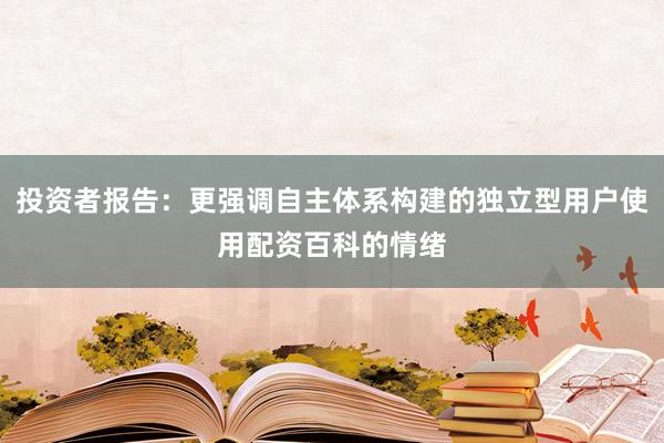 投资者报告：更强调自主体系构建的独立型用户使用配资百科的情绪