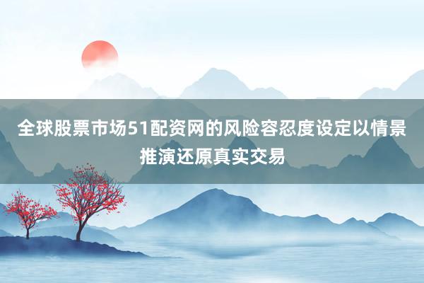 全球股票市场51配资网的风险容忍度设定以情景推演还原真实交易
